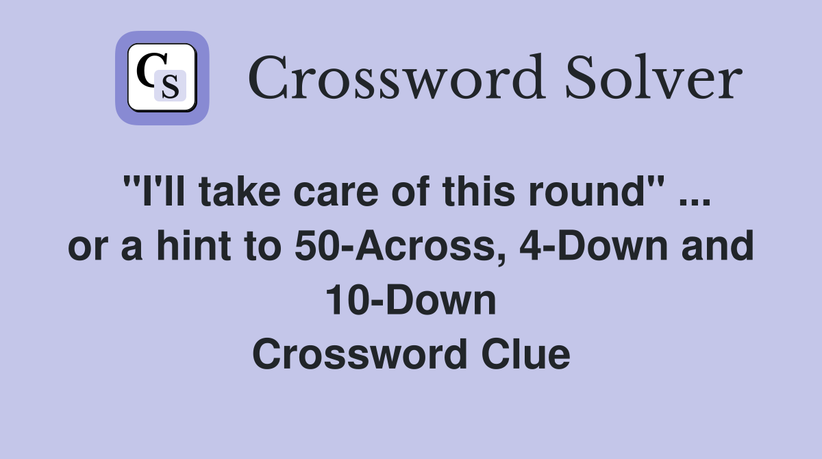"I'll take care of this round" or a hint to 50Across, 4Down and 10Down Crossword Clue